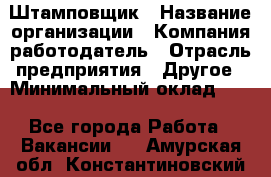 Штамповщик › Название организации ­ Компания-работодатель › Отрасль предприятия ­ Другое › Минимальный оклад ­ 1 - Все города Работа » Вакансии   . Амурская обл.,Константиновский р-н